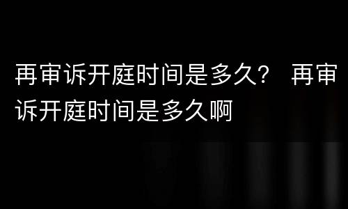 再审诉开庭时间是多久？ 再审诉开庭时间是多久啊