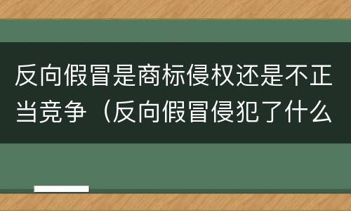 反向假冒是商标侵权还是不正当竞争（反向假冒侵犯了什么权利）