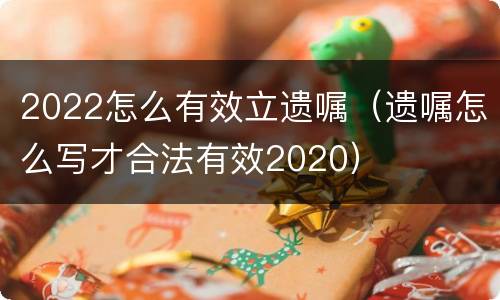 2022怎么有效立遗嘱（遗嘱怎么写才合法有效2020）