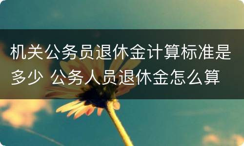 机关公务员退休金计算标准是多少 公务人员退休金怎么算