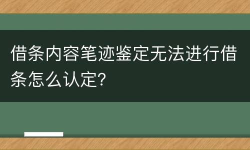 借条内容笔迹鉴定无法进行借条怎么认定？