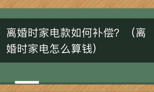 离婚时家电款如何补偿？（离婚时家电怎么算钱）