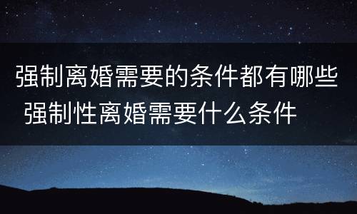 强制离婚需要的条件都有哪些 强制性离婚需要什么条件