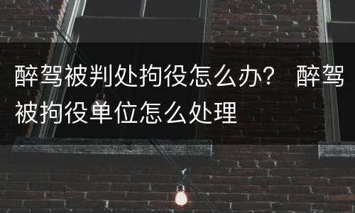 醉驾被判处拘役怎么办？ 醉驾被拘役单位怎么处理