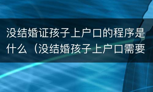 没结婚证孩子上户口的程序是什么（没结婚孩子上户口需要什么手续和证件）