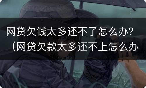 网贷欠钱太多还不了怎么办？（网贷欠款太多还不上怎么办）