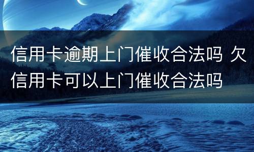 信用卡逾期上门催收合法吗 欠信用卡可以上门催收合法吗