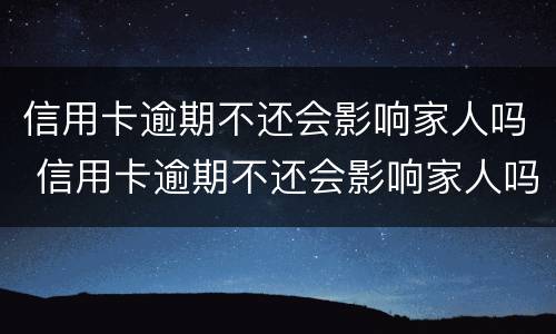 信用卡逾期不还会影响家人吗 信用卡逾期不还会影响家人吗?