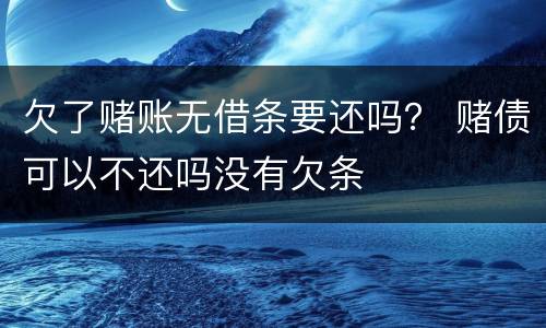 欠了赌账无借条要还吗？ 赌债可以不还吗没有欠条