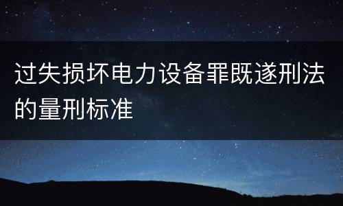 过失损坏电力设备罪既遂刑法的量刑标准