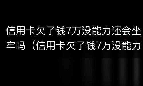 信用卡欠了钱7万没能力还会坐牢吗（信用卡欠了钱7万没能力还会坐牢吗知乎）