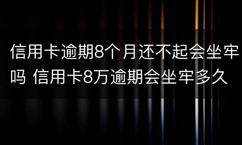 信用卡逾期8个月还不起会坐牢吗 信用卡8万逾期会坐牢多久
