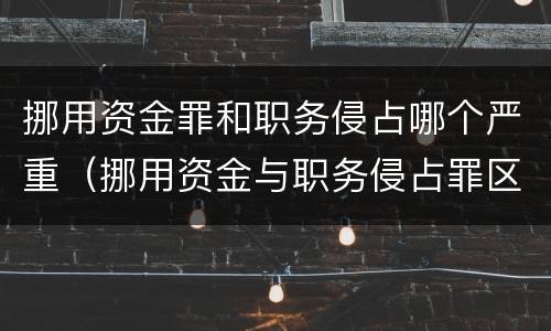 挪用资金罪和职务侵占哪个严重（挪用资金与职务侵占罪区别）