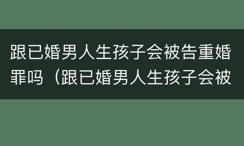 跟已婚男人生孩子会被告重婚罪吗（跟已婚男人生孩子会被告重婚罪吗）