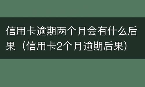 信用卡逾期两个月会有什么后果（信用卡2个月逾期后果）