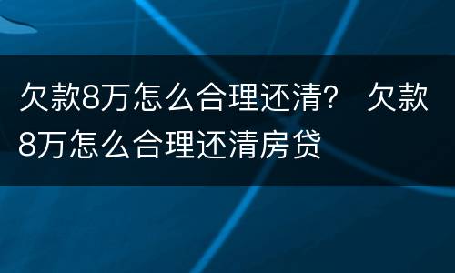 欠款8万怎么合理还清？ 欠款8万怎么合理还清房贷