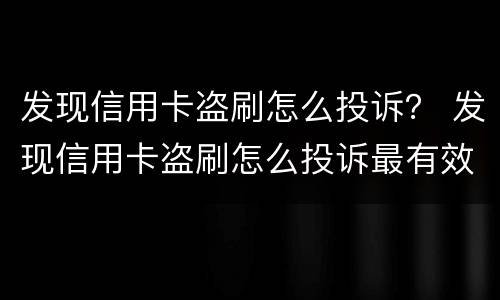 发现信用卡盗刷怎么投诉？ 发现信用卡盗刷怎么投诉最有效