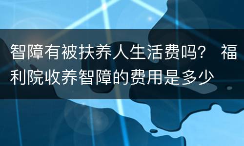 智障有被扶养人生活费吗？ 福利院收养智障的费用是多少