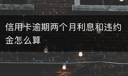 信用卡逾期两个月利息和违约金怎么算