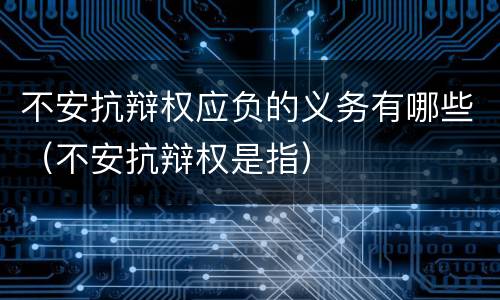 不安抗辩权应负的义务有哪些（不安抗辩权是指）