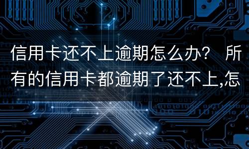 信用卡还不上逾期怎么办？ 所有的信用卡都逾期了还不上,怎么办