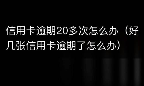 信用卡逾期20多次怎么办（好几张信用卡逾期了怎么办）