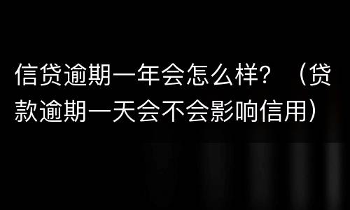 信贷逾期一年会怎么样？（贷款逾期一天会不会影响信用）