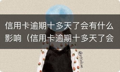 信用卡逾期十多天了会有什么影响（信用卡逾期十多天了会有什么影响吗）