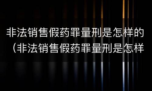 非法销售假药罪量刑是怎样的（非法销售假药罪量刑是怎样的案例）