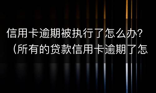 信用卡逾期被执行了怎么办？（所有的贷款信用卡逾期了怎么办）