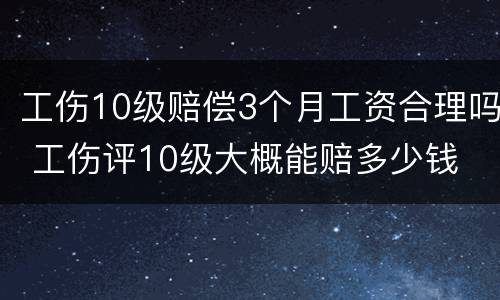 工伤10级赔偿3个月工资合理吗 工伤评10级大概能赔多少钱
