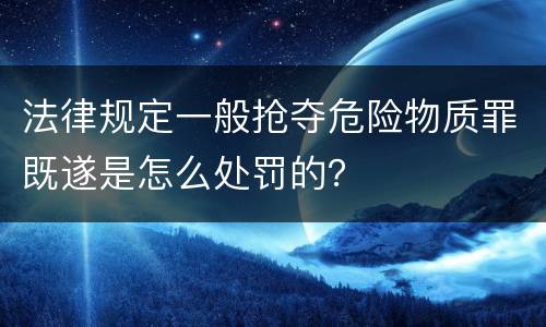法律规定一般抢夺危险物质罪既遂是怎么处罚的？