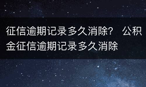 征信逾期记录多久消除？ 公积金征信逾期记录多久消除
