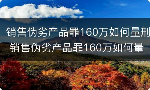 销售伪劣产品罪160万如何量刑 销售伪劣产品罪160万如何量刑的