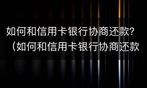 如何和信用卡银行协商还款？（如何和信用卡银行协商还款）