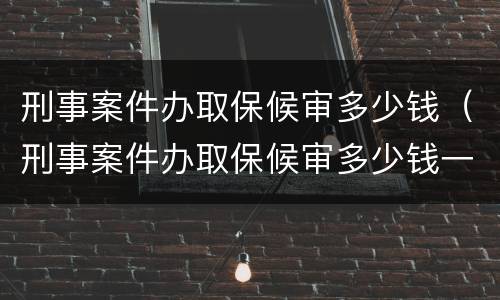 刑事案件办取保候审多少钱（刑事案件办取保候审多少钱一次）