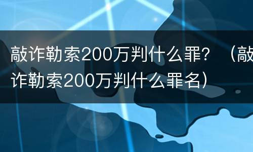 敲诈勒索200万判什么罪？（敲诈勒索200万判什么罪名）