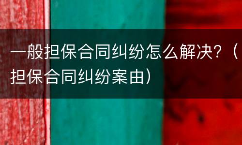 一般担保合同纠纷怎么解决?（担保合同纠纷案由）
