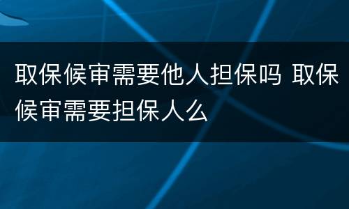 取保候审需要他人担保吗 取保候审需要担保人么