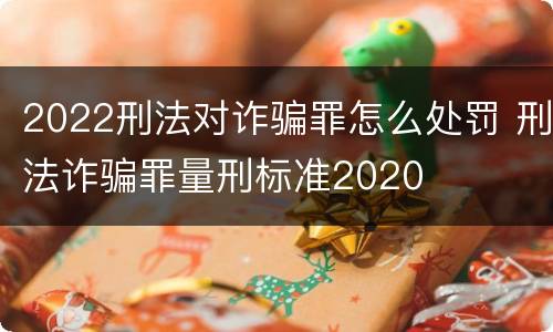 2022刑法对诈骗罪怎么处罚 刑法诈骗罪量刑标准2020