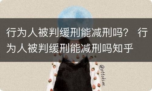 行为人被判缓刑能减刑吗？ 行为人被判缓刑能减刑吗知乎