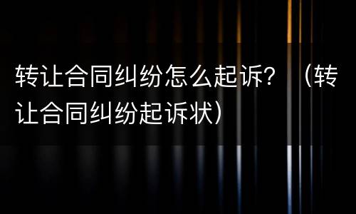 转让合同纠纷怎么起诉？（转让合同纠纷起诉状）