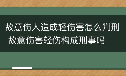 故意伤人造成轻伤害怎么判刑 故意伤害轻伤构成刑事吗