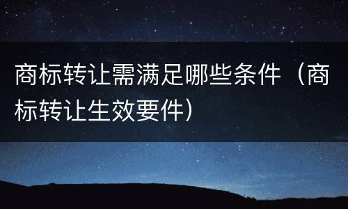 商标转让需满足哪些条件（商标转让生效要件）