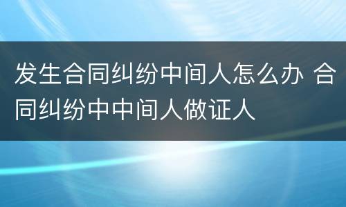 发生合同纠纷中间人怎么办 合同纠纷中中间人做证人