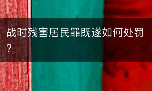 战时残害居民罪既遂如何处罚?