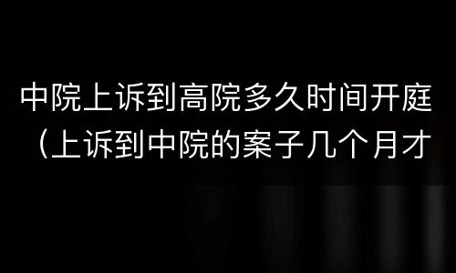 中院上诉到高院多久时间开庭（上诉到中院的案子几个月才能开庭）