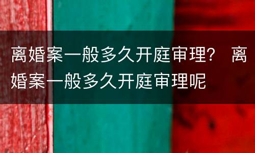 离婚案一般多久开庭审理？ 离婚案一般多久开庭审理呢