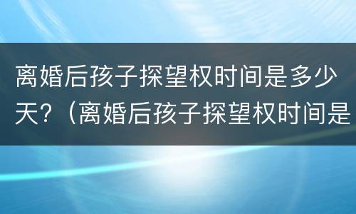 离婚后孩子探望权时间是多少天?（离婚后孩子探望权时间是多少天的）