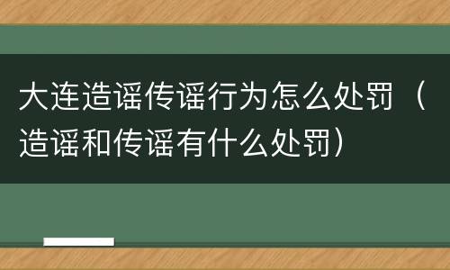 大连造谣传谣行为怎么处罚（造谣和传谣有什么处罚）